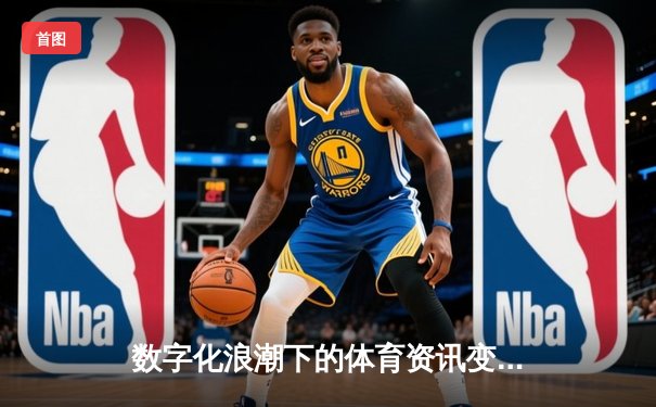 数字化浪潮下的体育资讯变革：从信息传播到生态构建