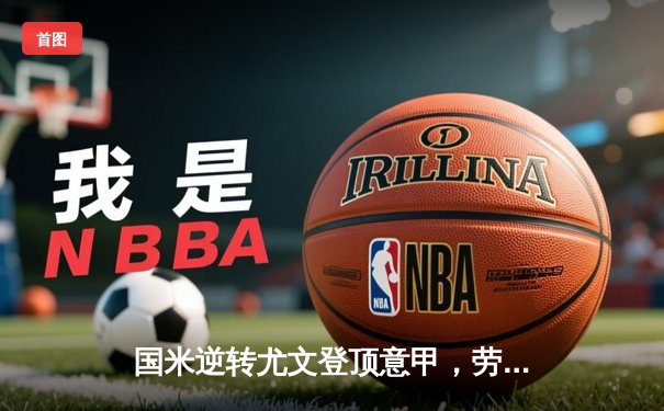 国米逆转尤文登顶意甲，劳塔罗双响定江山