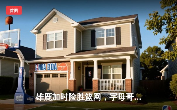 雄鹿加时险胜篮网，字母哥44分主宰关键战役