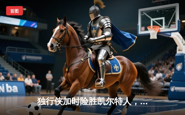 独行侠加时险胜凯尔特人，东契奇三双闪耀总决赛G2