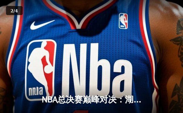 NBA总决赛巅峰对决：湖人险胜凯尔特人，詹姆斯率队夺队史第18冠 - 2