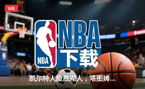 凯尔特人险胜湖人，塔图姆狂砍44分引领东部巅峰对决