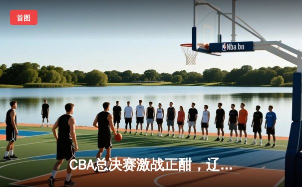 CBA总决赛激战正酣，辽宁本钢主场逆转广东宏远夺赛点